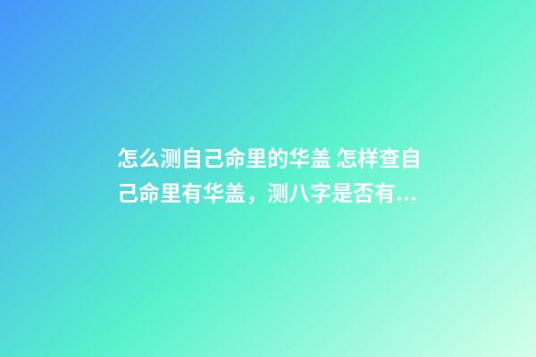 怎么测自己命里的华盖 怎样查自己命里有华盖，测八字是否有华盖-第1张-观点-玄机派